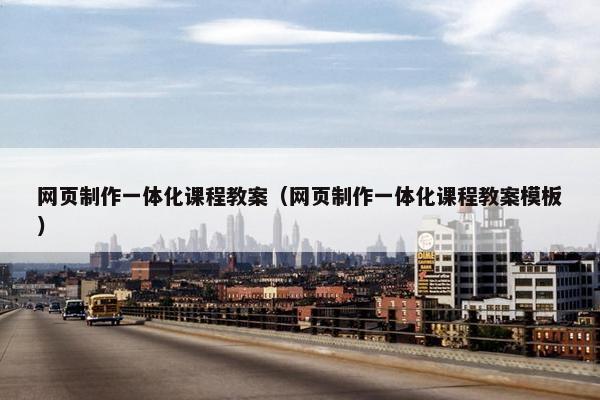 网页制作一体化课程教案（网页制作一体化课程教案模板）