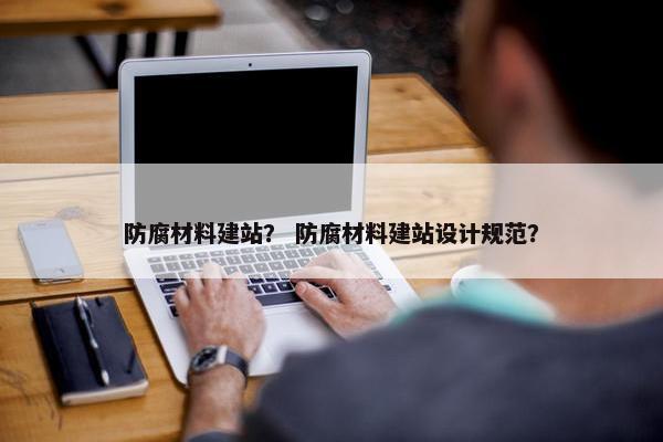 防腐材料建站？ 防腐材料建站设计规范？