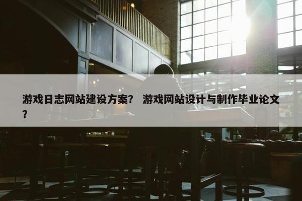 游戏日志网站建设方案？ 游戏网站设计与制作毕业论文？