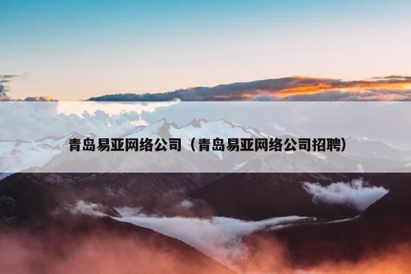 青岛易亚网络公司（青岛易亚网络公司招聘）