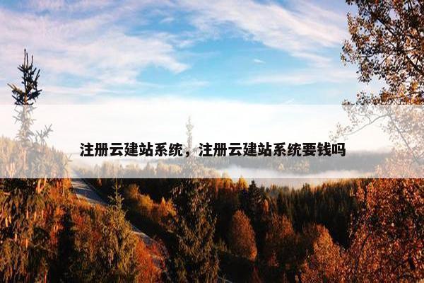 注册云建站系统，注册云建站系统要钱吗