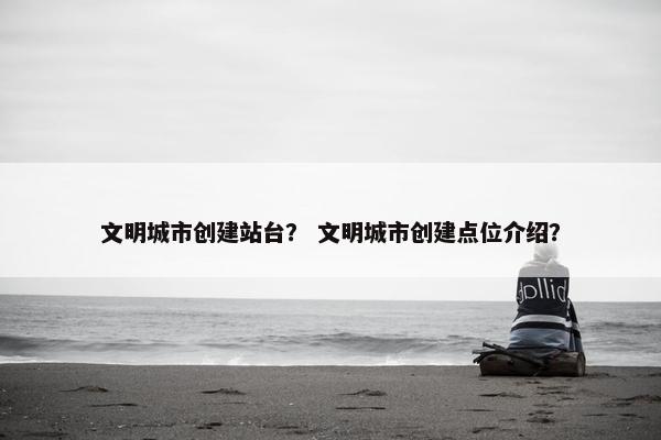 文明城市创建站台？ 文明城市创建点位介绍？