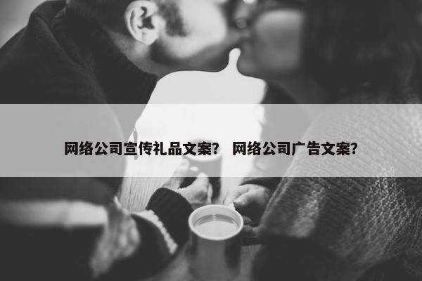 网络公司宣传礼品文案？ 网络公司广告文案？