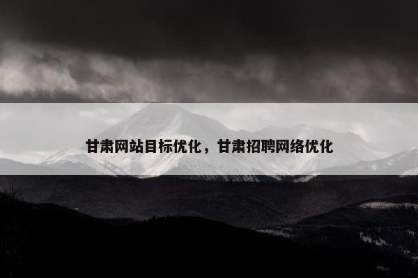 甘肃网站目标优化，甘肃招聘网络优化