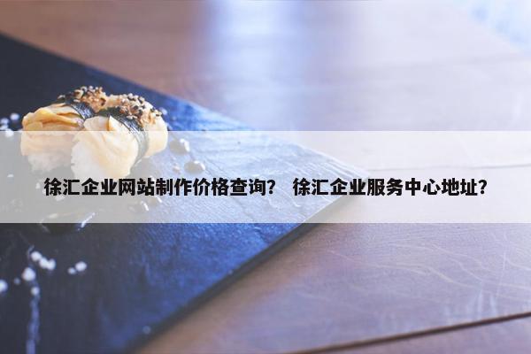 徐汇企业网站制作价格查询？ 徐汇企业服务中心地址？