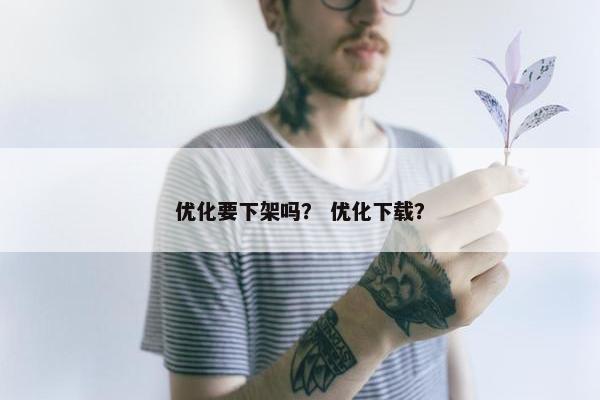 优化要下架吗？ 优化下载？