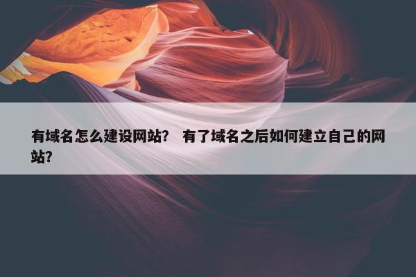 有域名怎么建设网站？ 有了域名之后如何建立自己的网站？
