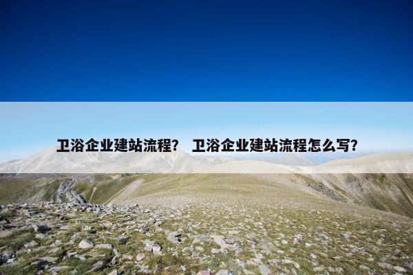 卫浴企业建站流程？ 卫浴企业建站流程怎么写？