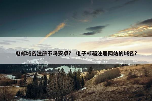 电邮域名注册不吗安卓？ 电子邮箱注册网站的域名？