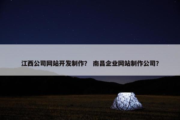 江西公司网站开发制作？ 南昌企业网站制作公司？
