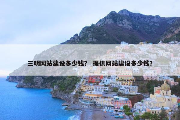 三明网站建设多少钱？ 提供网站建设多少钱？