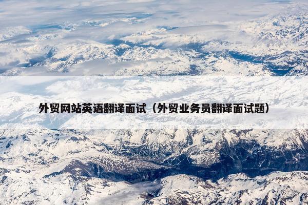 外贸网站英语翻译面试（外贸业务员翻译面试题）