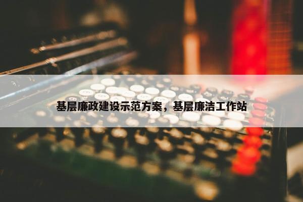 基层廉政建设示范方案，基层廉洁工作站