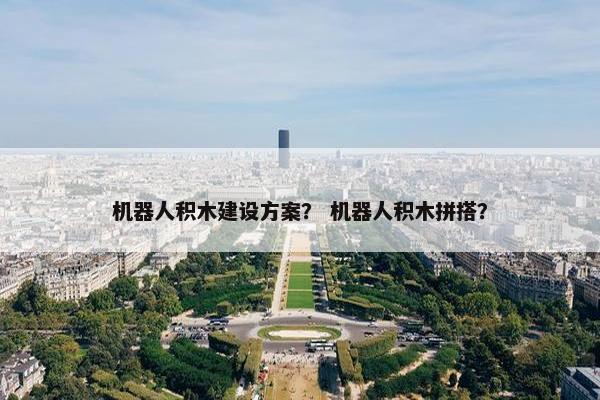 机器人积木建设方案？ 机器人积木拼搭？