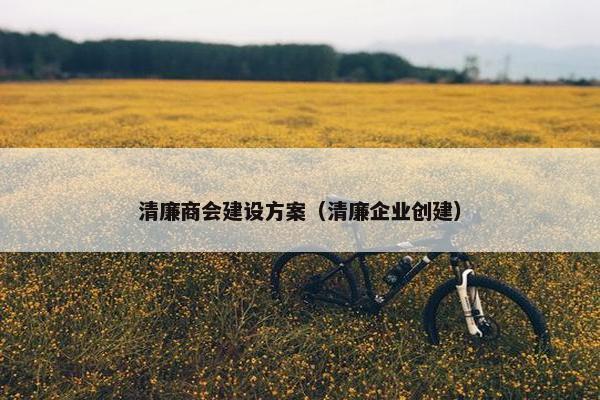 清廉商会建设方案（清廉企业创建）