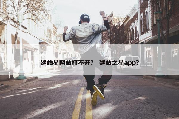 建站星网站打不开？ 建站之星app？