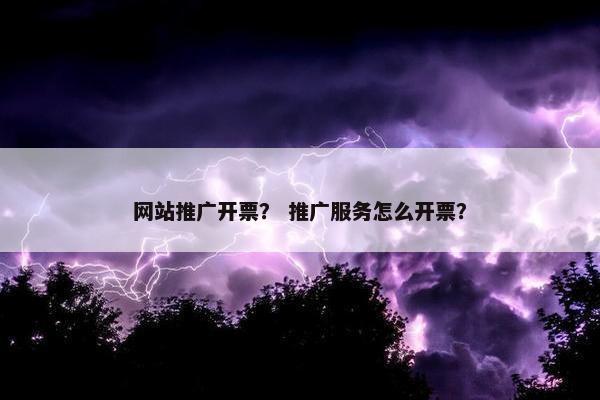 网站推广开票？ 推广服务怎么开票？