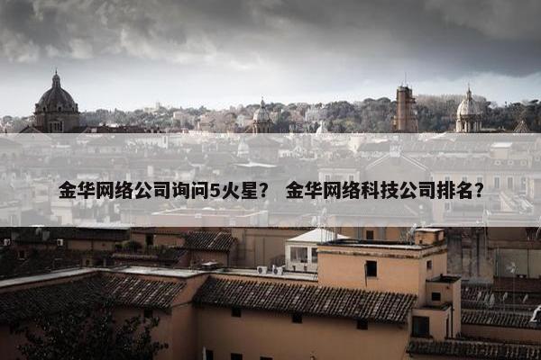 金华网络公司询问5火星？ 金华网络科技公司排名？