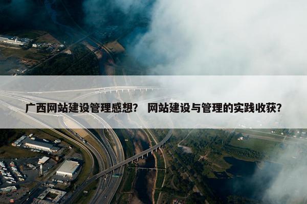 广西网站建设管理感想？ 网站建设与管理的实践收获？