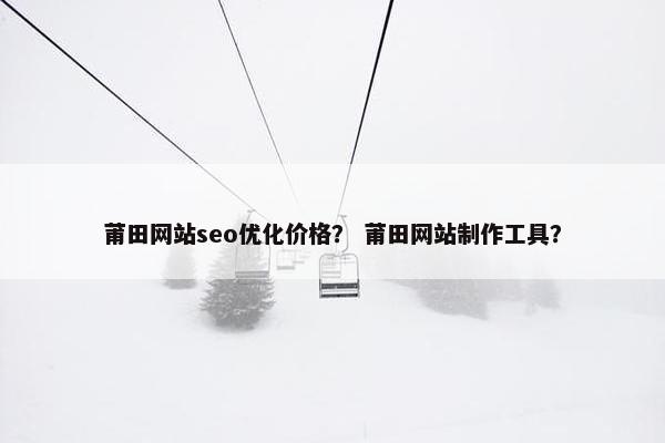 莆田网站seo优化价格？ 莆田网站制作工具？
