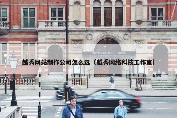 越秀网站制作公司怎么选（越秀网络科技工作室）