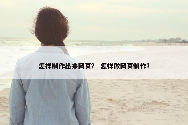 怎样制作出来网页？ 怎样做网页制作？