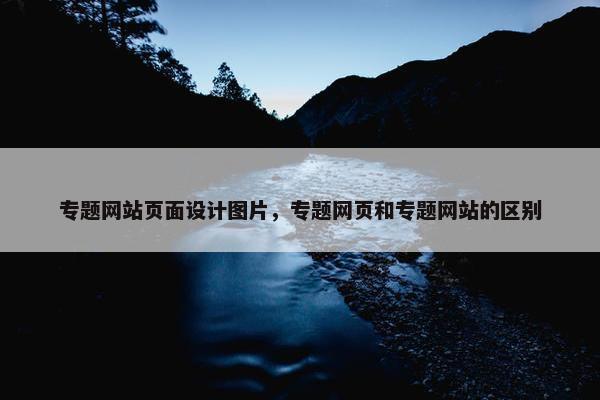 专题网站页面设计图片，专题网页和专题网站的区别