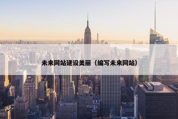 未来网站建设美丽（编写未来网站）