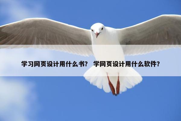 学习网页设计用什么书？ 学网页设计用什么软件？