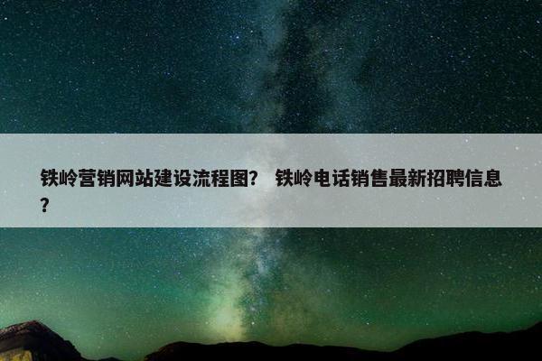 铁岭营销网站建设流程图？ 铁岭电话销售最新招聘信息？