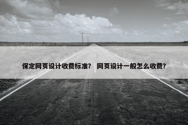 保定网页设计收费标准？ 网页设计一般怎么收费？