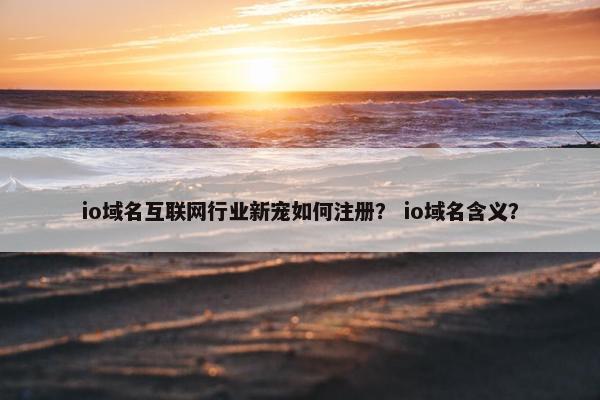 io域名互联网行业新宠如何注册？ io域名含义？