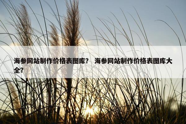 海参网站制作价格表图库？ 海参网站制作价格表图库大全？