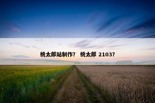 桃太郎站制作？ 桃太郎 2103？