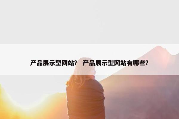 产品展示型网站？ 产品展示型网站有哪些？
