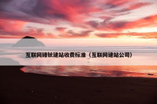 互联网臻钬建站收费标准（互联网建站公司）