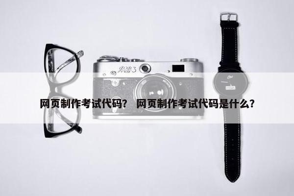 网页制作考试代码？ 网页制作考试代码是什么？