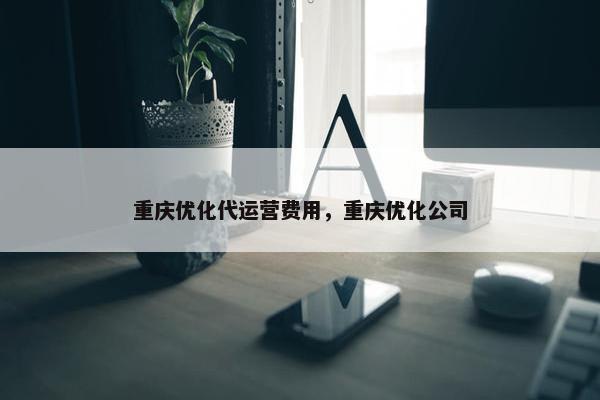 重庆优化代运营费用，重庆优化公司