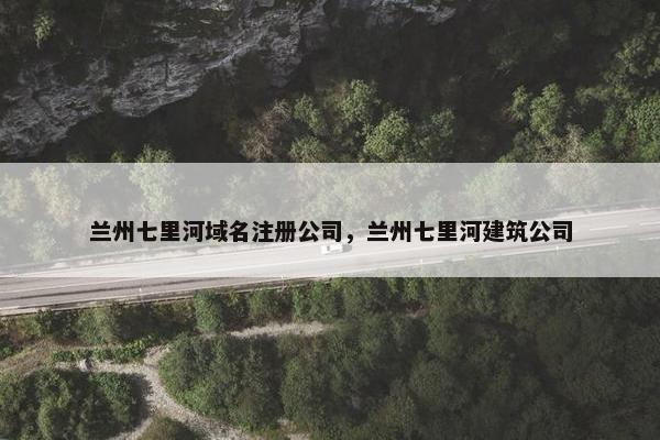 兰州七里河域名注册公司，兰州七里河建筑公司