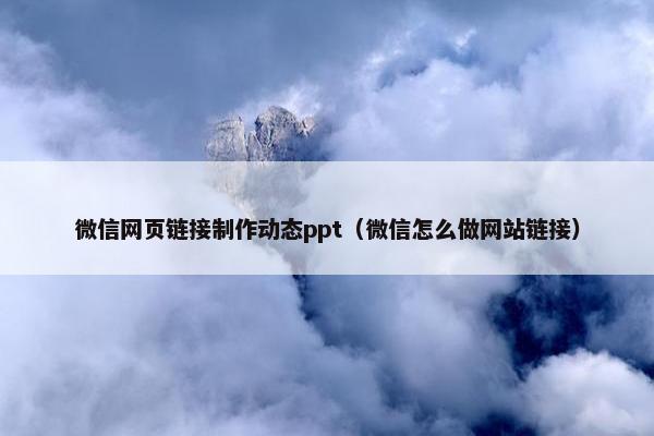 微信网页链接制作动态ppt（微信怎么做网站链接）