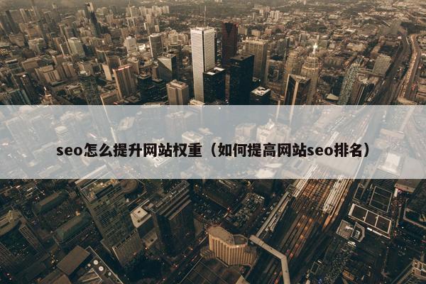 seo怎么提升网站权重（如何提高网站seo排名）