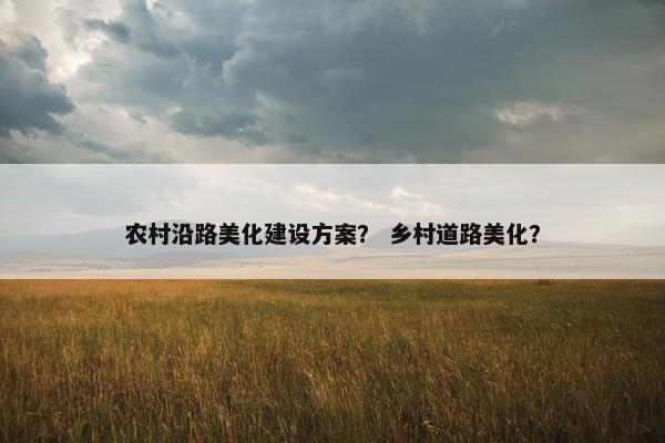 农村沿路美化建设方案？ 乡村道路美化？