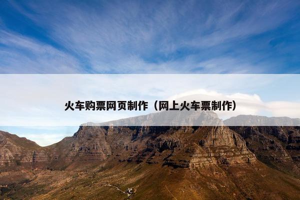 火车购票网页制作（网上火车票制作）