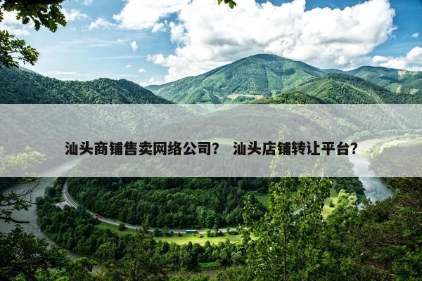 汕头商铺售卖网络公司？ 汕头店铺转让平台？