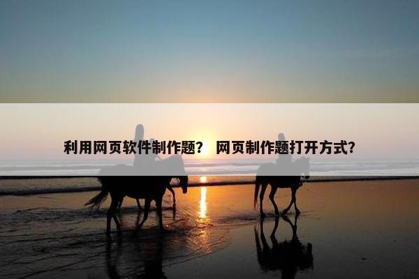 利用网页软件制作题？ 网页制作题打开方式？