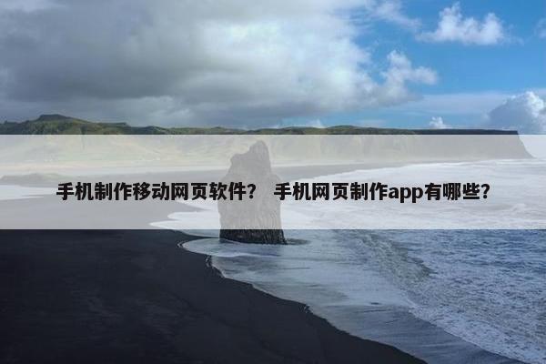 手机制作移动网页软件？ 手机网页制作app有哪些？