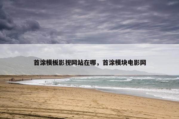 首涂模板影视网站在哪，首涂模块电影网