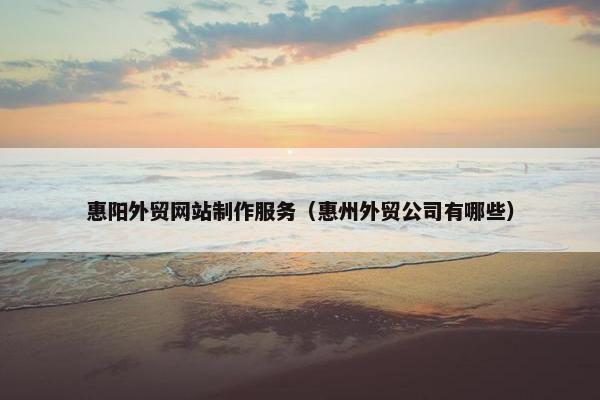 惠阳外贸网站制作服务（惠州外贸公司有哪些）