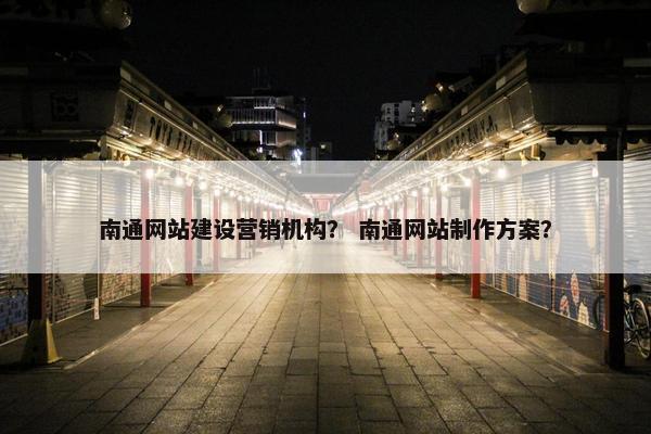 南通网站建设营销机构？ 南通网站制作方案？