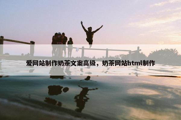 爱网站制作奶茶文案高级，奶茶网站html制作